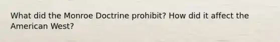 What did the Monroe Doctrine prohibit? How did it affect the American West?