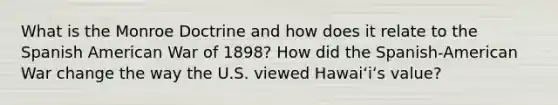 What is the Monroe Doctrine and how does it relate to the Spanish American War of 1898? How did the Spanish-American War change the way the U.S. viewed Hawaiʻiʻs value?