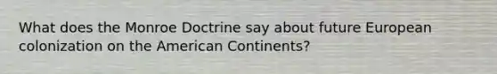 What does the Monroe Doctrine say about future European colonization on the American Continents?