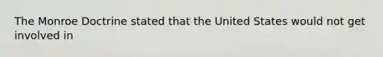 The Monroe Doctrine stated that the United States would not get involved in