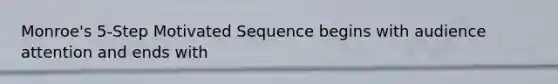 Monroe's 5-Step Motivated Sequence begins with audience attention and ends with