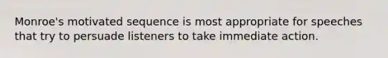 Monroe's motivated sequence is most appropriate for speeches that try to persuade listeners to take immediate action.