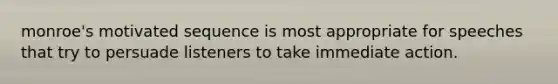 monroe's motivated sequence is most appropriate for speeches that try to persuade listeners to take immediate action.