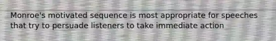 Monroe's motivated sequence is most appropriate for speeches that try to persuade listeners to take immediate action