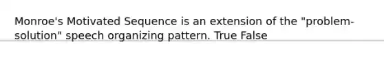 Monroe's Motivated Sequence is an extension of the "problem-solution" speech organizing pattern. True False