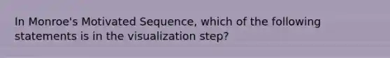 In Monroe's Motivated Sequence, which of the following statements is in the visualization step?