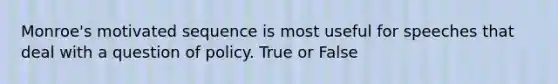 Monroe's motivated sequence is most useful for speeches that deal with a question of policy. True or False