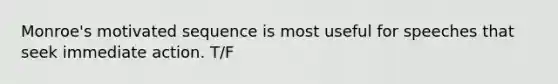 Monroe's motivated sequence is most useful for speeches that seek immediate action. T/F