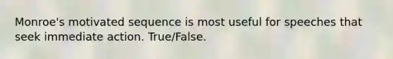 Monroe's motivated sequence is most useful for speeches that seek immediate action. True/False.