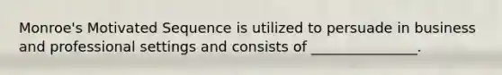 Monroe's Motivated Sequence is utilized to persuade in business and professional settings and consists of _______________.