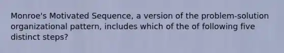 Monroe's Motivated Sequence, a version of the problem-solution organizational pattern, includes which of the of following five distinct steps?