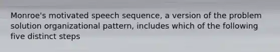 Monroe's motivated speech sequence, a version of the problem solution organizational pattern, includes which of the following five distinct steps