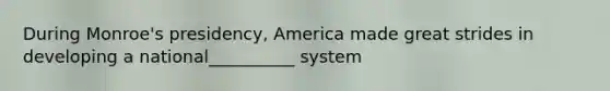 During Monroe's presidency, America made great strides in developing a national__________ system