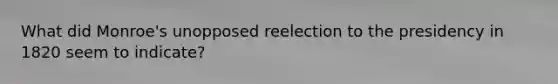 What did Monroe's unopposed reelection to the presidency in 1820 seem to indicate?
