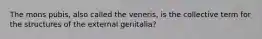 The mons pubis, also called the veneris, is the collective term for the structures of the external genitalia?