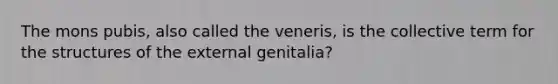 The mons pubis, also called the veneris, is the collective term for the structures of the external genitalia?