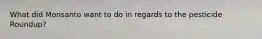 What did Monsanto want to do in regards to the pesticide Roundup?