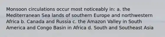 Monsoon circulations occur most noticeably in: a. the Mediterranean Sea lands of southern Europe and northwestern Africa b. Canada and Russia c. the Amazon Valley in South America and Congo Basin in Africa d. South and Southeast Asia