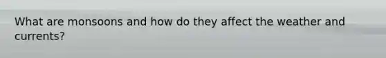 What are monsoons and how do they affect the weather and currents?