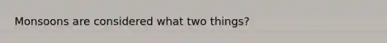 Monsoons are considered what two things?