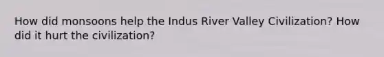 How did monsoons help the Indus River Valley Civilization? How did it hurt the civilization?