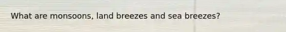 What are monsoons, land breezes and sea breezes?