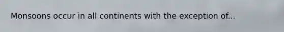 Monsoons occur in all continents with the exception of...