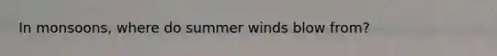 In monsoons, where do summer winds blow from?