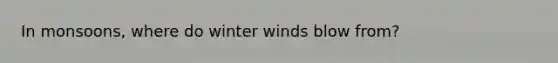 In monsoons, where do winter winds blow from?