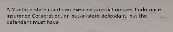 A Montana state court can exercise jurisdiction over Endurance Insurance Corporation, an out-of-state defendant, but the defendant must have