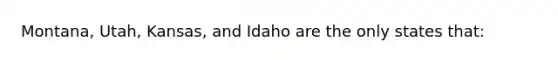 Montana, Utah, Kansas, and Idaho are the only states that: