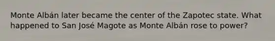 Monte Albán later became the center of the Zapotec state. What happened to San José Magote as Monte Albán rose to power?
