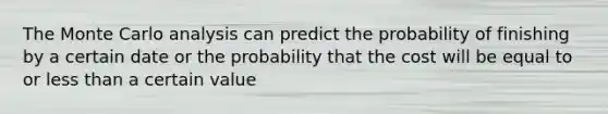 The Monte Carlo analysis can predict the probability of finishing by a certain date or the probability that the cost will be equal to or less than a certain value