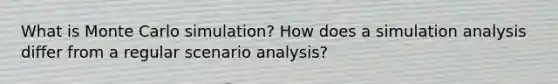 What is Monte Carlo simulation? How does a simulation analysis differ from a regular scenario analysis?