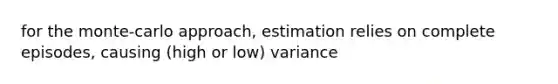 for the monte-carlo approach, estimation relies on complete episodes, causing (high or low) variance