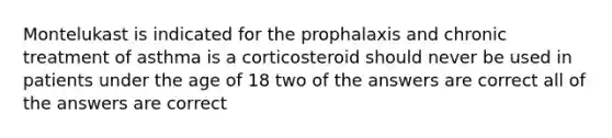 Montelukast is indicated for the prophalaxis and chronic treatment of asthma is a corticosteroid should never be used in patients under the age of 18 two of the answers are correct all of the answers are correct