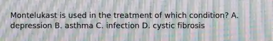 Montelukast is used in the treatment of which condition? A. depression B. asthma C. infection D. cystic fibrosis