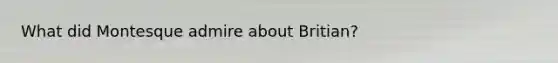 What did Montesque admire about Britian?