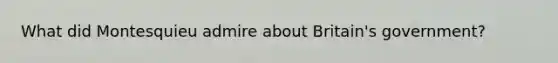 What did Montesquieu admire about Britain's government?