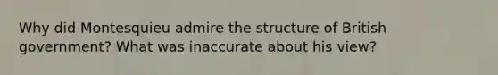 Why did Montesquieu admire the structure of British government? What was inaccurate about his view?