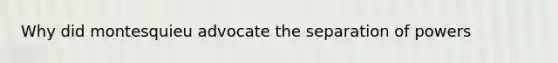 Why did montesquieu advocate the separation of powers