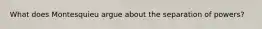What does Montesquieu argue about the separation of powers?