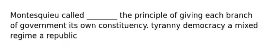 Montesquieu called ________ the principle of giving each branch of government its own constituency. tyranny democracy a mixed regime a republic