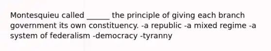 Montesquieu called ______ the principle of giving each branch government its own constituency. -a republic -a mixed regime -a system of federalism -democracy -tyranny