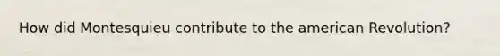 How did Montesquieu contribute to the american Revolution?