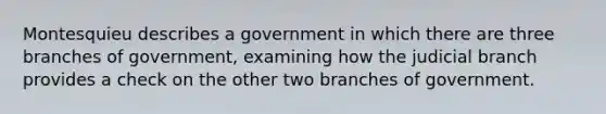 Montesquieu describes a government in which there are three branches of government, examining how the judicial branch provides a check on the other two branches of government.