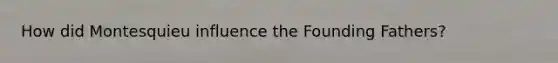 How did Montesquieu influence the Founding Fathers?