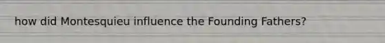 how did Montesquieu influence the Founding Fathers?