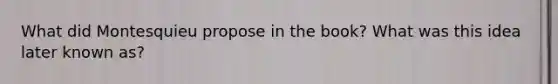 What did Montesquieu propose in the book? What was this idea later known as?