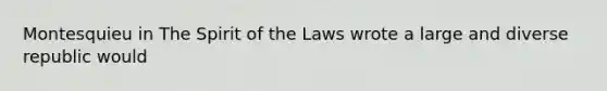 Montesquieu in The Spirit of the Laws wrote a large and diverse republic would